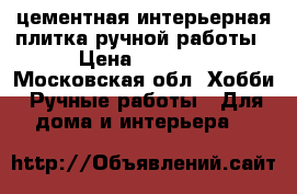 цементная интерьерная плитка ручной работы › Цена ­ 3 000 - Московская обл. Хобби. Ручные работы » Для дома и интерьера   